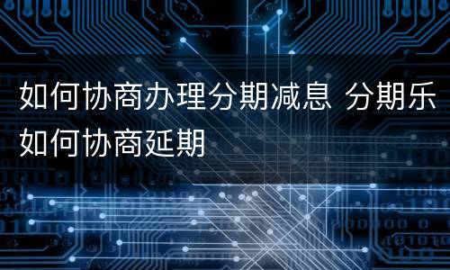 如何协商办理分期减息 分期乐如何协商延期