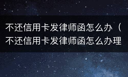 不还信用卡发律师函怎么办（不还信用卡发律师函怎么办理）
