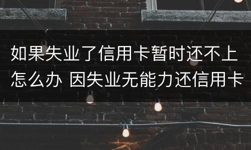 如果失业了信用卡暂时还不上怎么办 因失业无能力还信用卡