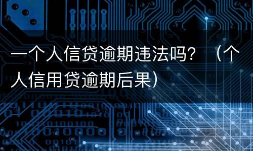 一个人信贷逾期违法吗？（个人信用贷逾期后果）