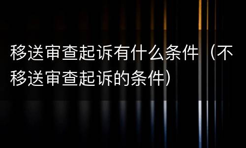 移送审查起诉有什么条件（不移送审查起诉的条件）