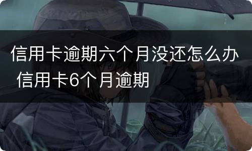 信用卡逾期六个月没还怎么办 信用卡6个月逾期
