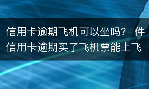 信用卡逾期飞机可以坐吗？ 件信用卡逾期买了飞机票能上飞机吗