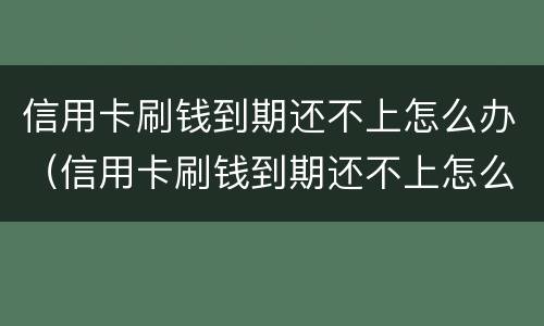 信用卡刷钱到期还不上怎么办（信用卡刷钱到期还不上怎么办呢）