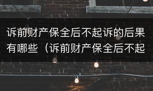 诉前财产保全后不起诉的后果有哪些（诉前财产保全后不起诉的后果有哪些情况）