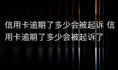信用卡逾期了多少会被起诉 信用卡逾期了多少会被起诉了