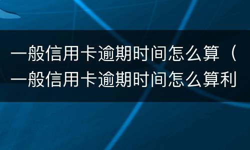 一般信用卡逾期时间怎么算（一般信用卡逾期时间怎么算利息）