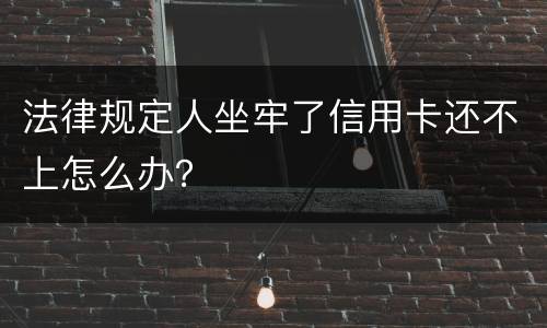 法律规定人坐牢了信用卡还不上怎么办？