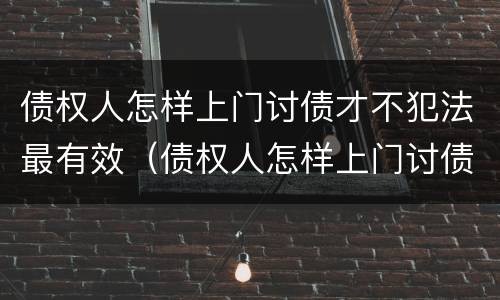 债权人怎样上门讨债才不犯法最有效（债权人怎样上门讨债才不犯法最有效的方法）