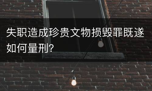 失职造成珍贵文物损毁罪既遂如何量刑？