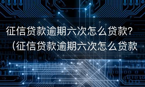 征信贷款逾期六次怎么贷款？（征信贷款逾期六次怎么贷款不了）