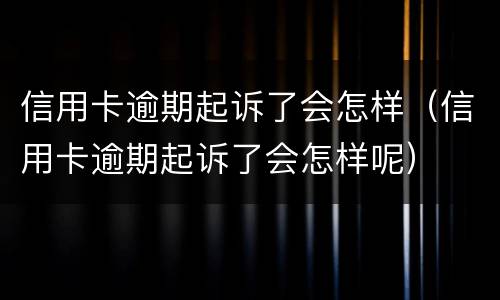 信用卡逾期起诉了会怎样（信用卡逾期起诉了会怎样呢）