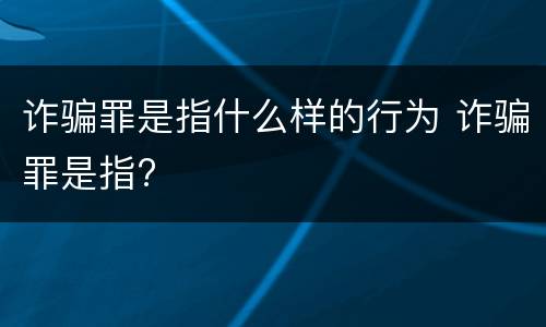 诈骗罪是指什么样的行为 诈骗罪是指?