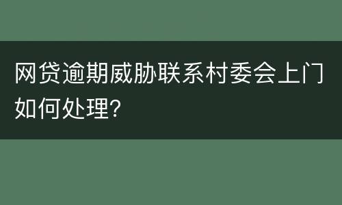 网贷逾期威胁联系村委会上门如何处理？