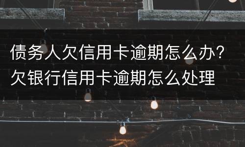 债务人欠信用卡逾期怎么办? 欠银行信用卡逾期怎么处理