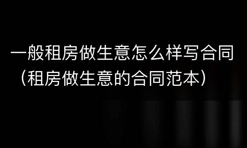一般租房做生意怎么样写合同（租房做生意的合同范本）