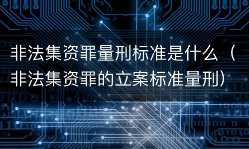 非法集资罪量刑标准是什么（非法集资罪的立案标准量刑）