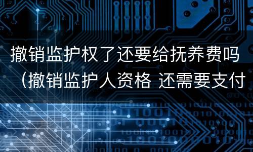 撤销监护权了还要给抚养费吗（撤销监护人资格 还需要支付抚养费么）