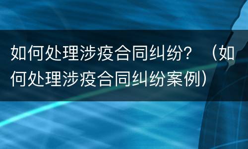 如何处理涉疫合同纠纷？（如何处理涉疫合同纠纷案例）
