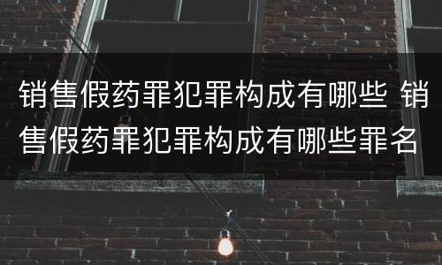 销售假药罪犯罪构成有哪些 销售假药罪犯罪构成有哪些罪名