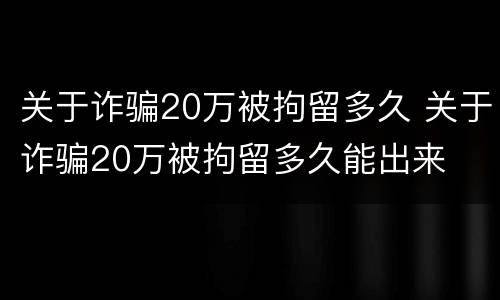 关于诈骗20万被拘留多久 关于诈骗20万被拘留多久能出来