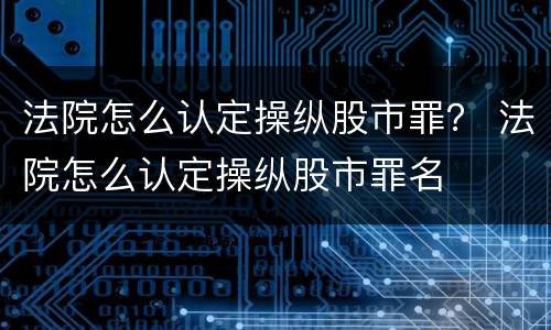 法院怎么认定操纵股市罪？ 法院怎么认定操纵股市罪名