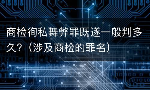 商检徇私舞弊罪既遂一般判多久?（涉及商检的罪名）