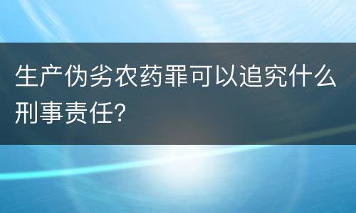 生产伪劣农药罪可以追究什么刑事责任？