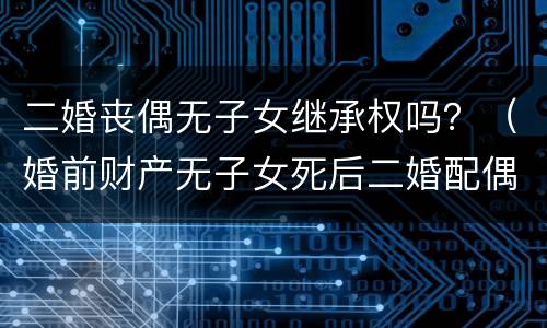 二婚丧偶无子女继承权吗？（婚前财产无子女死后二婚配偶有继承权吗）
