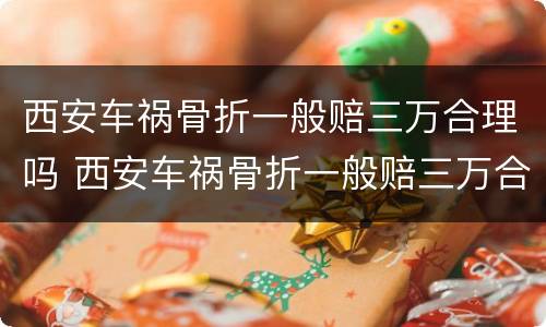 西安车祸骨折一般赔三万合理吗 西安车祸骨折一般赔三万合理吗多少钱