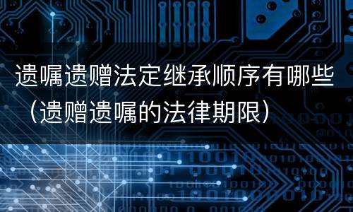 遗嘱遗赠法定继承顺序有哪些（遗赠遗嘱的法律期限）