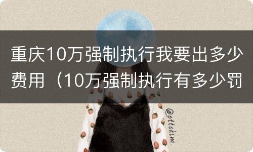 重庆10万强制执行我要出多少费用（10万强制执行有多少罚息）