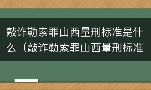 敲诈勒索罪山西量刑标准是什么（敲诈勒索罪山西量刑标准是什么时候定的）