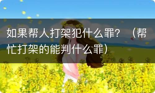 如果帮人打架犯什么罪？（帮忙打架的能判什么罪）