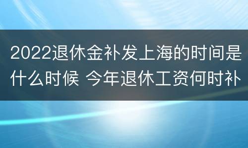 2022退休金补发上海的时间是什么时候 今年退休工资何时补发上海