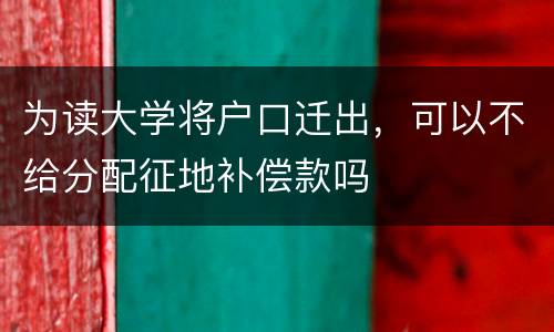 为读大学将户口迁出，可以不给分配征地补偿款吗