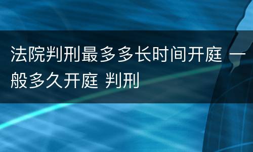 法院判刑最多多长时间开庭 一般多久开庭 判刑