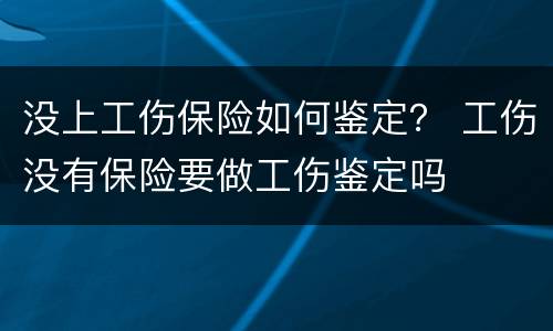 没上工伤保险如何鉴定？ 工伤没有保险要做工伤鉴定吗