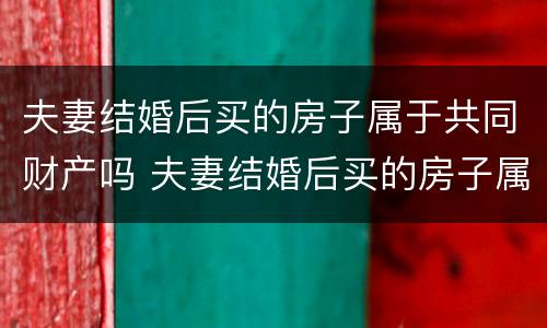 夫妻结婚后买的房子属于共同财产吗 夫妻结婚后买的房子属于共同财产吗怎么算
