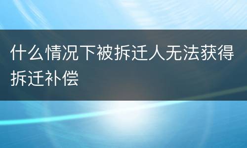 什么情况下被拆迁人无法获得拆迁补偿