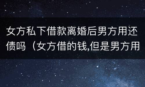 女方私下借款离婚后男方用还债吗（女方借的钱,但是男方用的,离婚时协议怎么写）