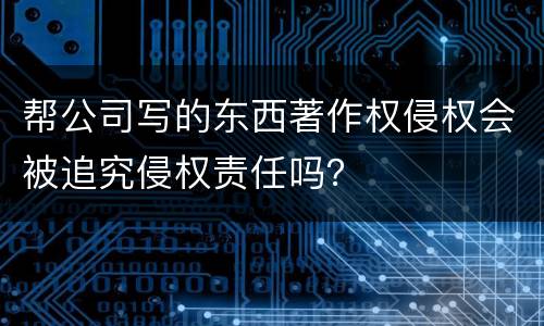 帮公司写的东西著作权侵权会被追究侵权责任吗？
