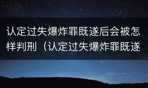 认定过失爆炸罪既遂后会被怎样判刑（认定过失爆炸罪既遂后会被怎样判刑呢）