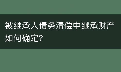 被继承人债务清偿中继承财产如何确定？