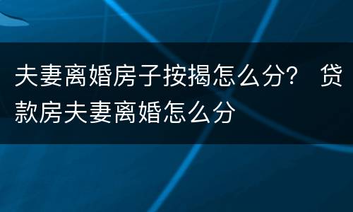 夫妻离婚房子按揭怎么分？ 贷款房夫妻离婚怎么分
