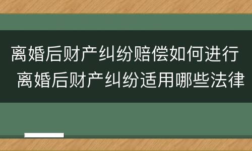 离婚后财产纠纷赔偿如何进行 离婚后财产纠纷适用哪些法律?