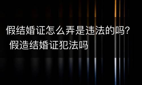 假结婚证怎么弄是违法的吗？ 假造结婚证犯法吗