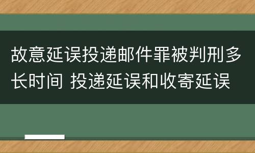 故意延误投递邮件罪被判刑多长时间 投递延误和收寄延误