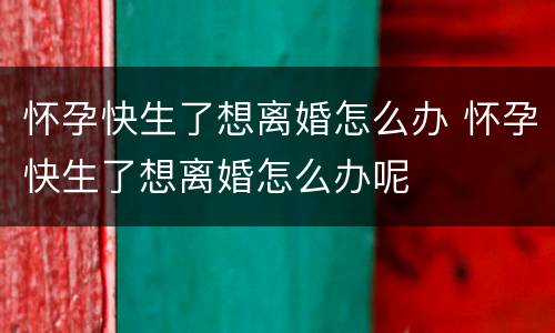 怀孕快生了想离婚怎么办 怀孕快生了想离婚怎么办呢