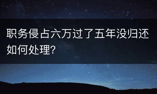 职务侵占六万过了五年没归还如何处理？